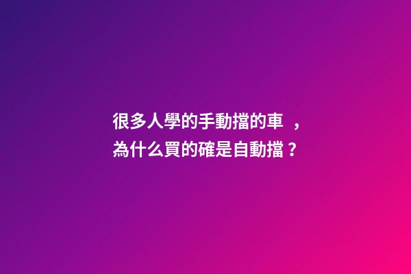 很多人學的手動擋的車，為什么買的確是自動擋？